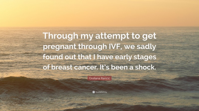 Giuliana Rancic Quote: “Through my attempt to get pregnant through IVF, we sadly found out that I have early stages of breast cancer. It’s been a shock.”