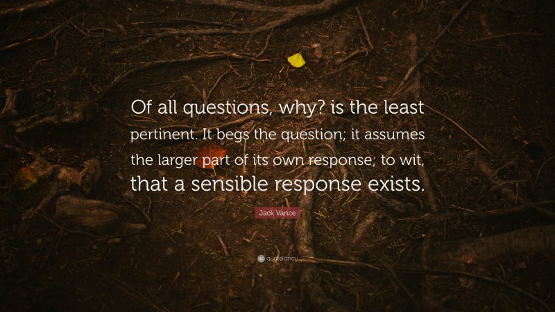 Jack Vance Quote: “Of all questions, why? is the least pertinent. It begs the question; it assumes the larger part of its own response; to wit, that a sensible response exists.”