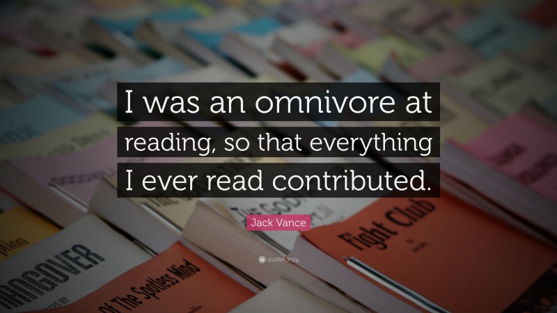Jack Vance Quote: “I was an omnivore at reading, so that everything I ever read contributed.”
