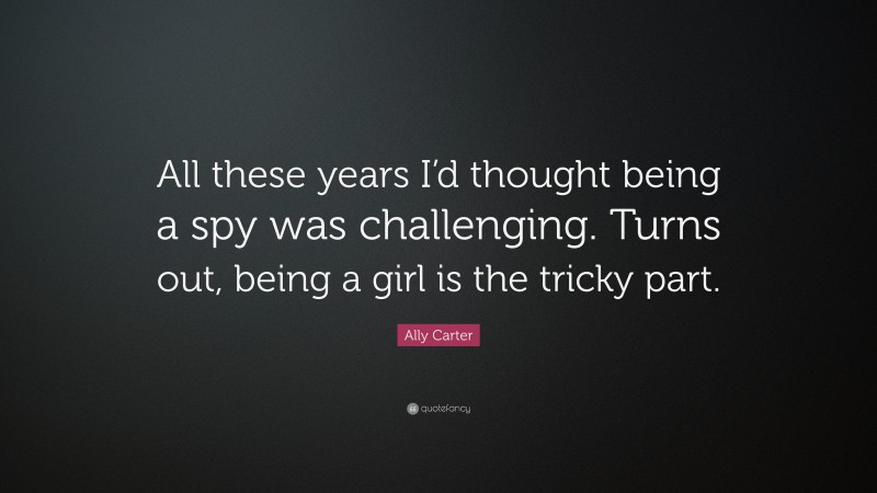 Ally Carter Quote: “All these years I’d thought being a spy was challenging. Turns out, being a girl is the tricky part.”