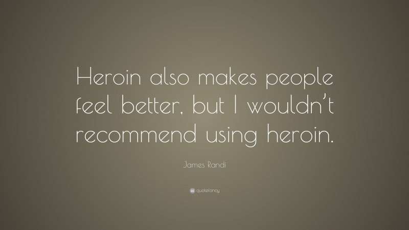 James Randi Quote: “Heroin also makes people feel better, but I wouldn’t recommend using heroin.”