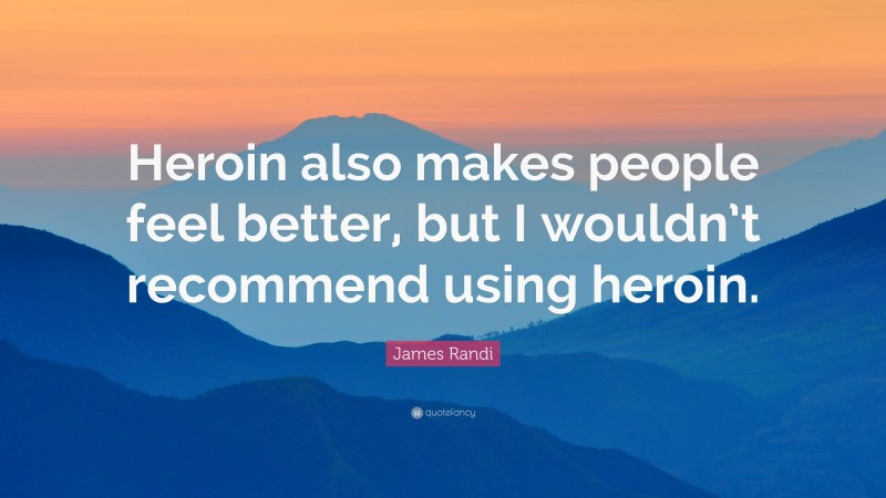 James Randi Quote: “Heroin also makes people feel better, but I wouldn’t recommend using heroin.”