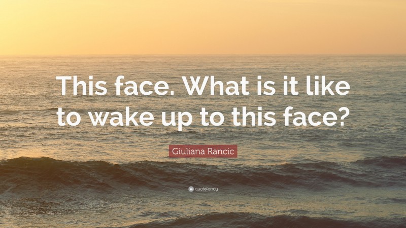 Giuliana Rancic Quote: “This face. What is it like to wake up to this face?”
