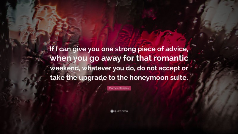 Gordon Ramsay Quote: “If I can give you one strong piece of advice, when you go away for that romantic weekend, whatever you do, do not accept or take the upgrade to the honeymoon suite.”