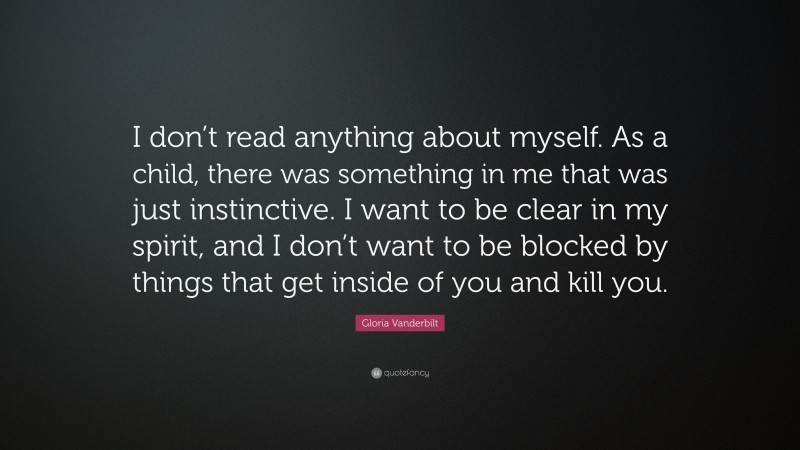 Gloria Vanderbilt Quote: “I don’t read anything about myself. As a child, there was something in me that was just instinctive. I want to be clear in my spirit, and I don’t want to be blocked by things that get inside of you and kill you.”