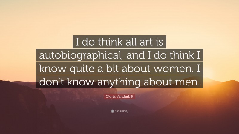 Gloria Vanderbilt Quote: “I do think all art is autobiographical, and I do think I know quite a bit about women. I don’t know anything about men.”
