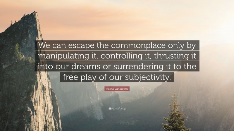 Raoul Vaneigem Quote: “We can escape the commonplace only by manipulating it, controlling it, thrusting it into our dreams or surrendering it to the free play of our subjectivity.”