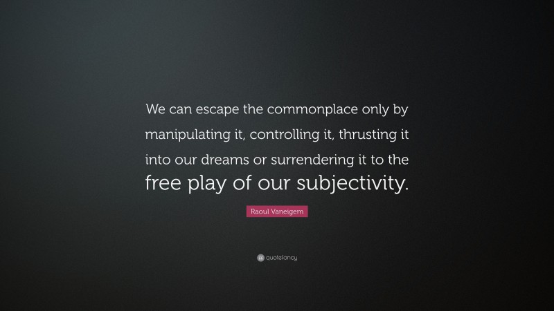 Raoul Vaneigem Quote: “We can escape the commonplace only by manipulating it, controlling it, thrusting it into our dreams or surrendering it to the free play of our subjectivity.”