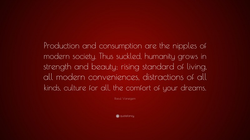 Raoul Vaneigem Quote: “Production and consumption are the nipples of modern society. Thus suckled, humanity grows in strength and beauty; rising standard of living, all modern conveniences, distractions of all kinds, culture for all, the comfort of your dreams.”