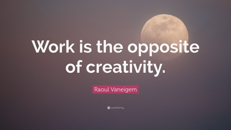Raoul Vaneigem Quote: “Work is the opposite of creativity.”