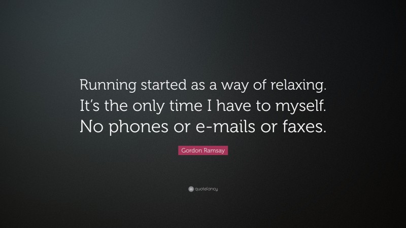 Gordon Ramsay Quote: “Running started as a way of relaxing. It’s the only time I have to myself. No phones or e-mails or faxes.”