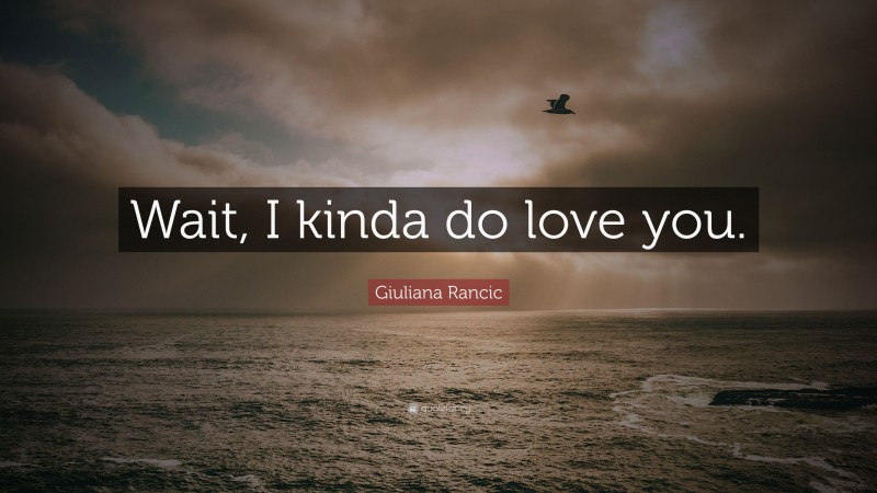 Giuliana Rancic Quote: “Wait, I kinda do love you.”