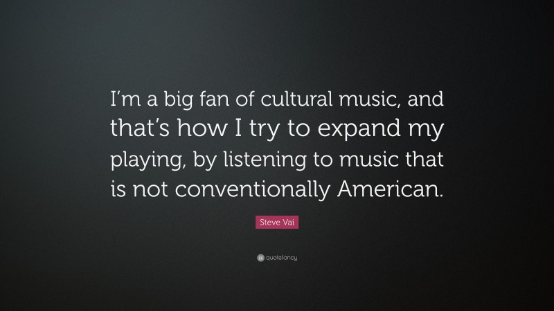 Steve Vai Quote: “I’m a big fan of cultural music, and that’s how I try to expand my playing, by listening to music that is not conventionally American.”