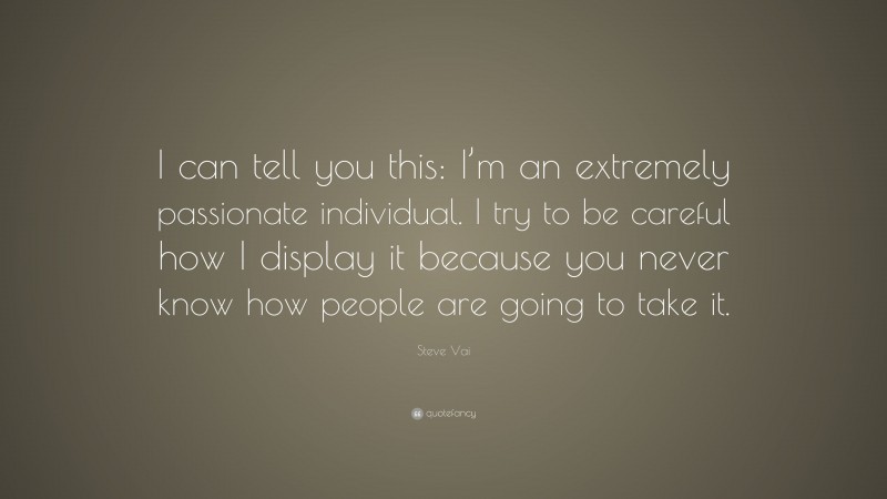 Steve Vai Quote: “I can tell you this: I’m an extremely passionate individual. I try to be careful how I display it because you never know how people are going to take it.”