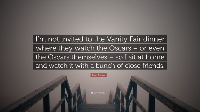 Brett Ratner Quote: “I’m not invited to the Vanity Fair dinner where they watch the Oscars – or even the Oscars themselves – so I sit at home and watch it with a bunch of close friends.”