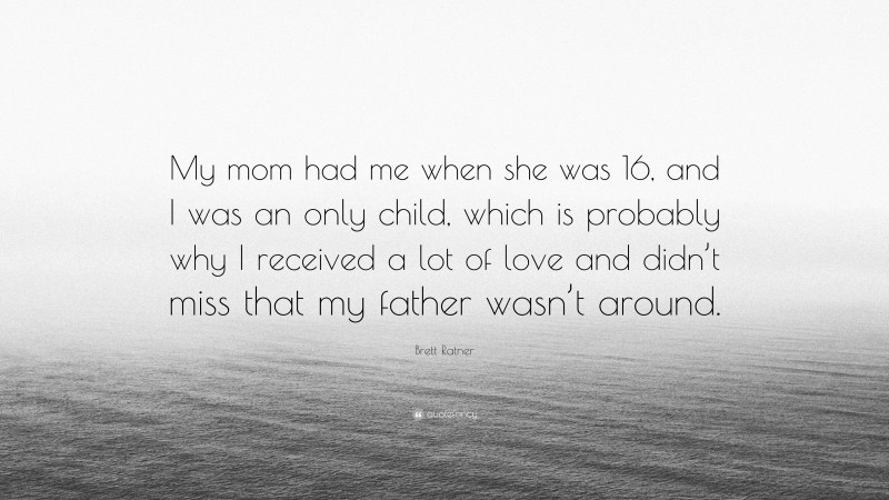 Brett Ratner Quote: “My mom had me when she was 16, and I was an only child, which is probably why I received a lot of love and didn’t miss that my father wasn’t around.”