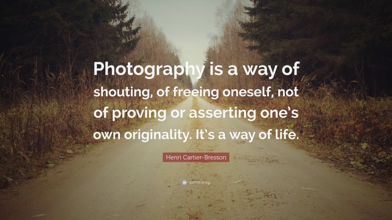 Henri Cartier-Bresson Quote: “Photography is a way of shouting, of freeing oneself, not of proving or asserting one’s own originality. It’s a way of life.”
