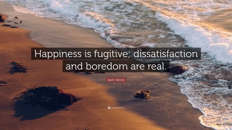 Jack Vance Quote: “Happiness is fugitive; dissatisfaction and boredom are real.”