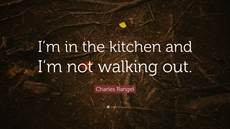 Charles Rangel Quote: “I’m in the kitchen and I’m not walking out.”