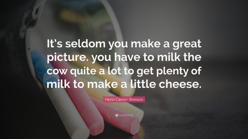 Henri Cartier-Bresson Quote: “It’s seldom you make a great picture. you have to milk the cow quite a lot to get plenty of milk to make a little cheese.”