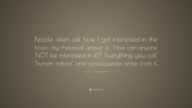 Vilayanur S. Ramachandran Quote: “People often ask how I got interested in the brain; my rhetorical answer is: ‘How can anyone NOT be interested in it?’ Everything you call ‘human nature’ and consciousness arises from it.”