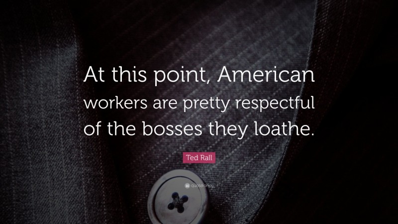 Ted Rall Quote: “At this point, American workers are pretty respectful of the bosses they loathe.”
