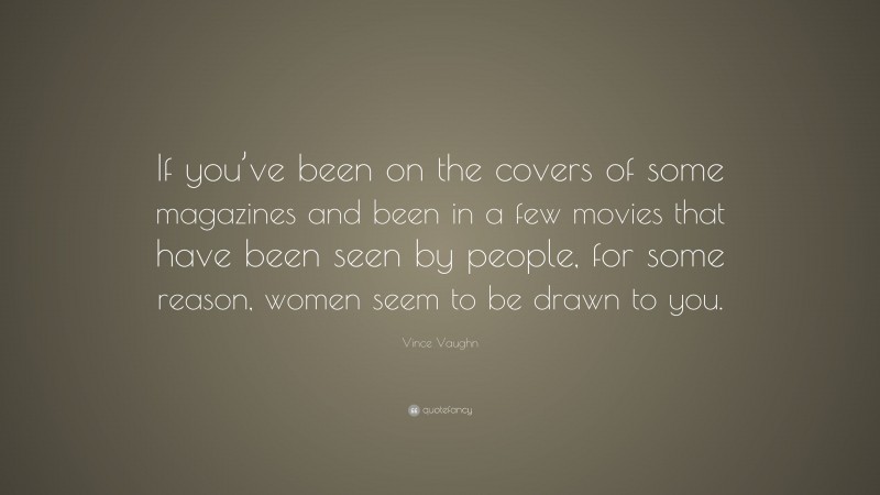 Vince Vaughn Quote: “If you’ve been on the covers of some magazines and been in a few movies that have been seen by people, for some reason, women seem to be drawn to you.”