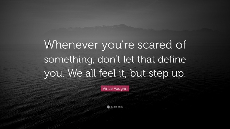 Vince Vaughn Quote: “Whenever you’re scared of something, don’t let that define you. We all feel it, but step up.”