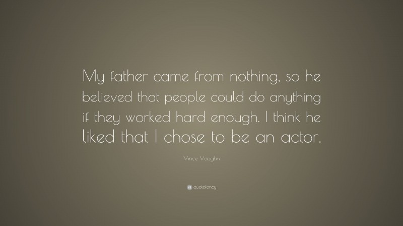 Vince Vaughn Quote: “My father came from nothing, so he believed that people could do anything if they worked hard enough. I think he liked that I chose to be an actor.”