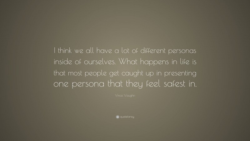 Vince Vaughn Quote: “I think we all have a lot of different personas inside of ourselves. What happens in life is that most people get caught up in presenting one persona that they feel safest in.”