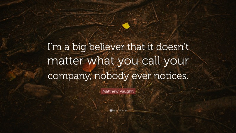 Matthew Vaughn Quote: “I’m a big believer that it doesn’t matter what you call your company, nobody ever notices.”