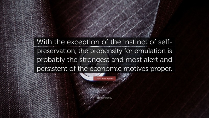 Thorstein Veblen Quote: “With the exception of the instinct of self-preservation, the propensity for emulation is probably the strongest and most alert and persistent of the economic motives proper.”