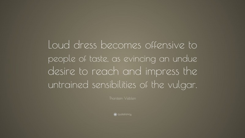 Thorstein Veblen Quote: “Loud dress becomes offensive to people of taste, as evincing an undue desire to reach and impress the untrained sensibilities of the vulgar.”