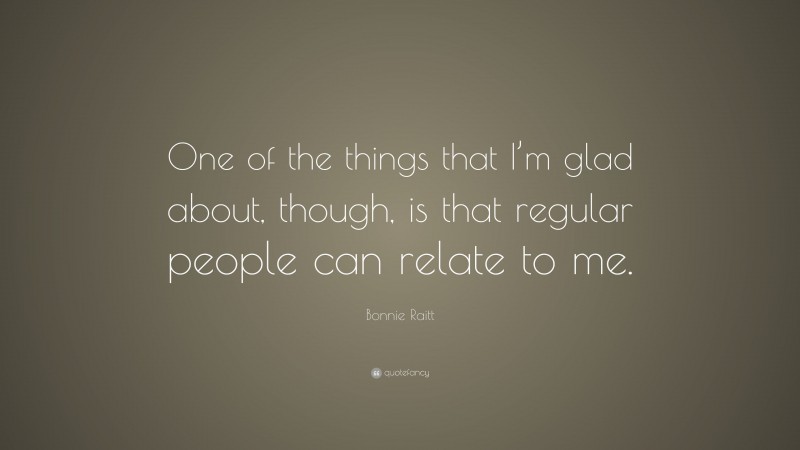 Bonnie Raitt Quote: “One of the things that I’m glad about, though, is that regular people can relate to me.”