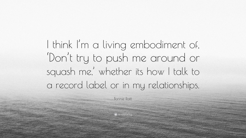 Bonnie Raitt Quote: “I think I’m a living embodiment of, ‘Don’t try to push me around or squash me,’ whether its how I talk to a record label or in my relationships.”