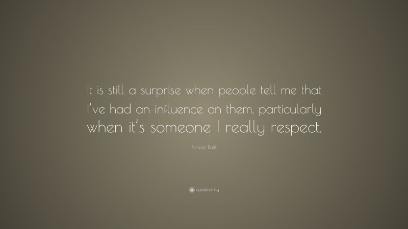 Bonnie Raitt Quote: “It is still a surprise when people tell me that I’ve had an influence on them, particularly when it’s someone I really respect.”