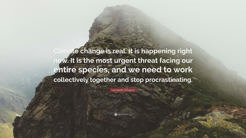 Leonardo DiCaprio Quote: “Climate change is real. It is happening right now. It is the most urgent threat facing our entire species, and we need to work collectively together and stop procrastinating.”