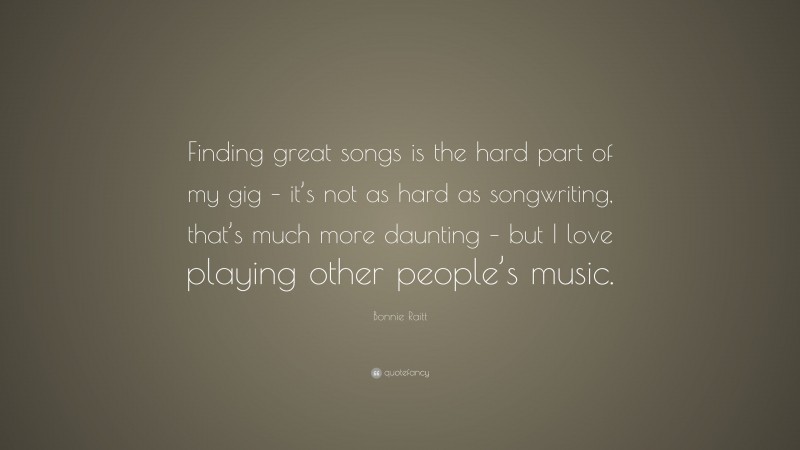Bonnie Raitt Quote: “Finding great songs is the hard part of my gig – it’s not as hard as songwriting, that’s much more daunting – but I love playing other people’s music.”