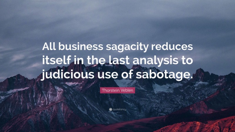 Thorstein Veblen Quote: “All business sagacity reduces itself in the last analysis to judicious use of sabotage.”