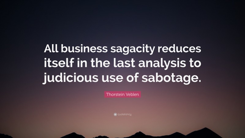 Thorstein Veblen Quote: “All business sagacity reduces itself in the last analysis to judicious use of sabotage.”