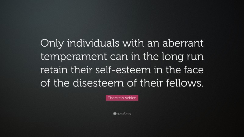 Thorstein Veblen Quote: “Only individuals with an aberrant temperament can in the long run retain their self-esteem in the face of the disesteem of their fellows.”