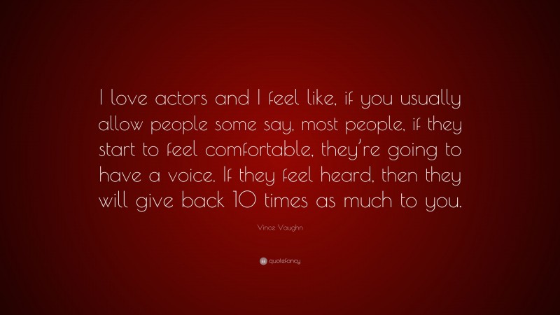 Vince Vaughn Quote: “I love actors and I feel like, if you usually allow people some say, most people, if they start to feel comfortable, they’re going to have a voice. If they feel heard, then they will give back 10 times as much to you.”