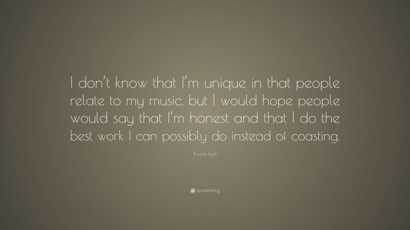 Bonnie Raitt Quote: “I don’t know that I’m unique in that people relate to my music, but I would hope people would say that I’m honest and that I do the best work I can possibly do instead of coasting.”