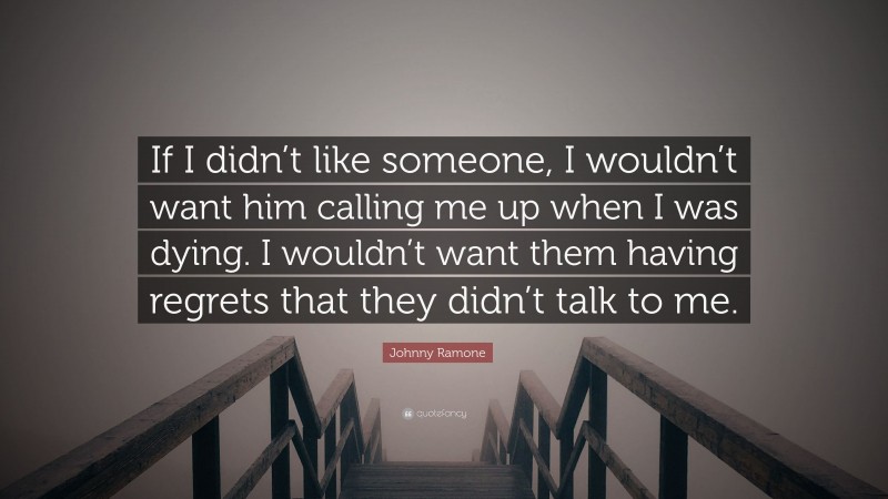 Johnny Ramone Quote: “If I didn’t like someone, I wouldn’t want him calling me up when I was dying. I wouldn’t want them having regrets that they didn’t talk to me.”