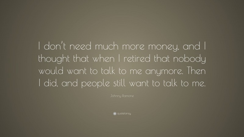 Johnny Ramone Quote: “I don’t need much more money, and I thought that when I retired that nobody would want to talk to me anymore. Then I did, and people still want to talk to me.”