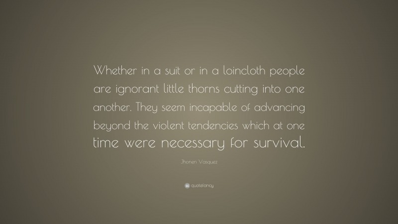 Jhonen Vasquez Quote: “Whether in a suit or in a loincloth people are ignorant little thorns cutting into one another. They seem incapable of advancing beyond the violent tendencies which at one time were necessary for survival.”