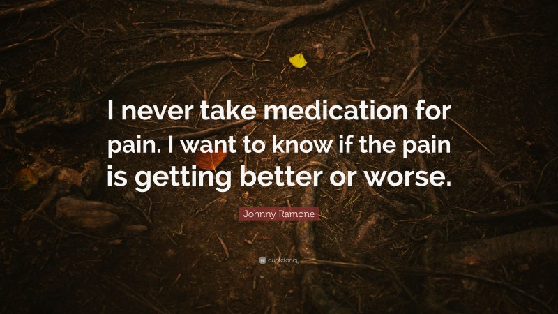 Johnny Ramone Quote: “I never take medication for pain. I want to know if the pain is getting better or worse.”