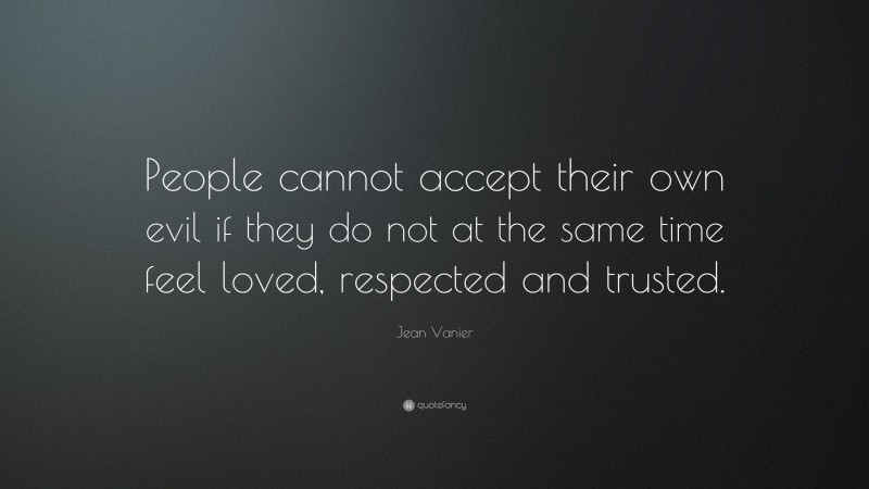 Jean Vanier Quote: “People cannot accept their own evil if they do not at the same time feel loved, respected and trusted.”