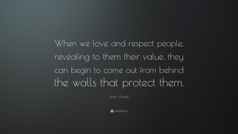 Jean Vanier Quote: “When we love and respect people, revealing to them their value, they can begin to come out from behind the walls that protect them.”