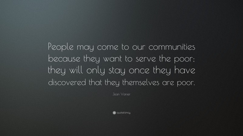 Jean Vanier Quote: “People may come to our communities because they want to serve the poor; they will only stay once they have discovered that they themselves are poor.”